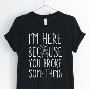 I&#39;m Here Because You Broke Something, Handyman Shirt, Fixer Upper, Mechanic, Electrician T-Shirt, Gift for Handyman, Unisex & Women&#39;s Shirts
