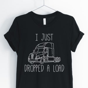 I Just Dropped A Load, Truck Driver Shirt, Trucking Shirt, Funny Truck Driver T-Shirt, Truck Driver Gift, Unisex & Women&#39;s Shirts