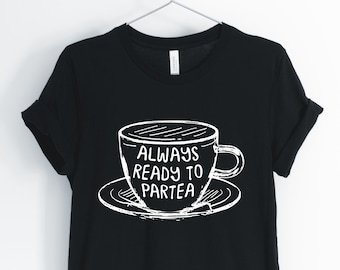 Always Ready To Partea, Tea Shirt, Tea Lover T-Shirt, I Love Tea, Funny Tea Pun, Perfect Tea Gift, Unisex & Women's Shirts