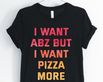 I Want Abz But I Want Pizza More, Pizza, Pizza Shirt, Pizza Lover T-Shirt, Funny Sarcastic Workout Pizza Tee, Unisex & Women's Shirts