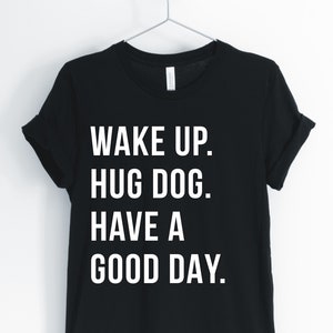 Wake Up Hug Dog Have A Good Day, Dog, Dog Shirt, Funny Dog T-Shirt, I Love Dogs, Dog Owner, Dog Mom Gifts, Unisex & Women&#39;s Shirts