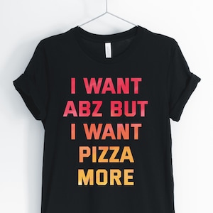 I Want Abz But I Want Pizza More, Pizza, Pizza Shirt, Pizza Lover T-Shirt, Funny Sarcastic Workout Pizza Tee, Unisex & Women&#39;s Shirts