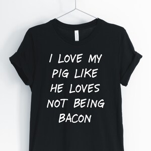 I Love My Pig Like He Loves Not Being Bacon, Pig, Pig Lover, Country Farm Tee, Funny T-Shirt, Unisex Clothing Shirt