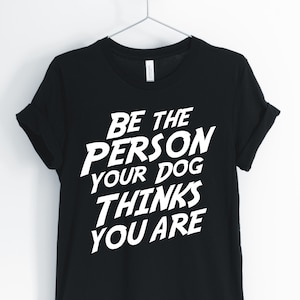 Dog Shirt, Funny Dog Shirt, Dog Owner Shirt, Be The Person Your Dog Thinks You Are, Dog Lover Shirt, Dog Mom Gift, Unisex & Women&#39;s Shirts
