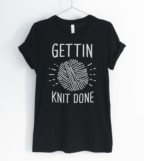 Getting Knit Done, Knitting Shirt, Knitting Lover, Funny Knitting T-Shirt, Cute Knitting Tee, Knitting Gift, Unisex & Women's Shirts