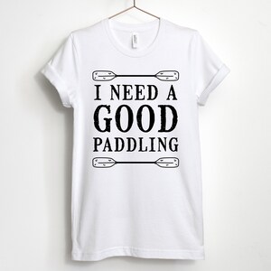 I Need A Good Paddling, Kayaking Shirt, Canoeing Shirt, Paddle Board T-Shirt, Gift for Kayaker, Unisex & Women's Shirts White