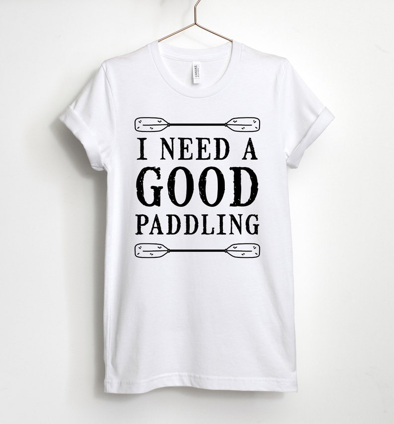 I Need A Good Paddling, Kayaking Shirt, Canoeing Shirt, Paddle Board T-Shirt, Gift for Kayaker, Unisex & Women's Shirts White