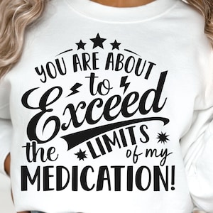 May include: White sweatshirt with black text that reads "You are about to exceed the limits of my medication!"
