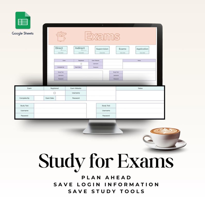 May include: A computer screen displaying a Google Sheets spreadsheet with a light pink background and the word "Exams" in a bold, black font. The spreadsheet is divided into columns with headings such as "Direct", "Indirect", "Supervision", "Exams", and "Application". Below the spreadsheet is a second spreadsheet with headings such as "Exam", "Registered", "Exam Website", "Complete By", "Exam Date", "Username", "Password", "Study Tool", "Username", "Password", and "Notes". The image also includes a cup of coffee on a white saucer.