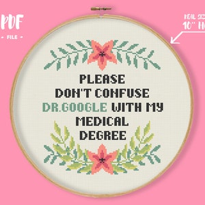 May include: A cross-stitch pattern for a 10-inch hoop featuring a floral design with the text "PLEASE DON'T CONFUSE DR.GOOGLE WITH MY MEDICAL DEGREE".