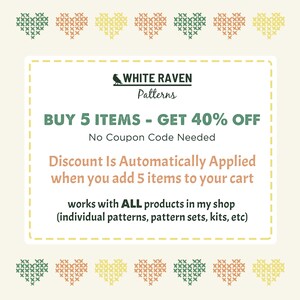 May include: A digital coupon with a white raven logo and the text "WHITE RAVEN Patterns". The coupon offers a 40% discount on purchases of 5 or more items. The text reads "BUY 5 ITEMS - GET 40% OFF. No Coupon Code Needed. Discount Is Automatically Applied when you add 5 items to your cart. works with ALL products in my shop (individual patterns, pattern sets, kits, etc)"