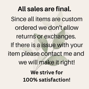 May include: Text graphic with a green leafy background. The text reads: "All sales are final. Since all items are custom ordered we don't allow returns or exchanges. If there is a issue with your item please contact me and we will make it right! We strive for 100% satisfaction!"