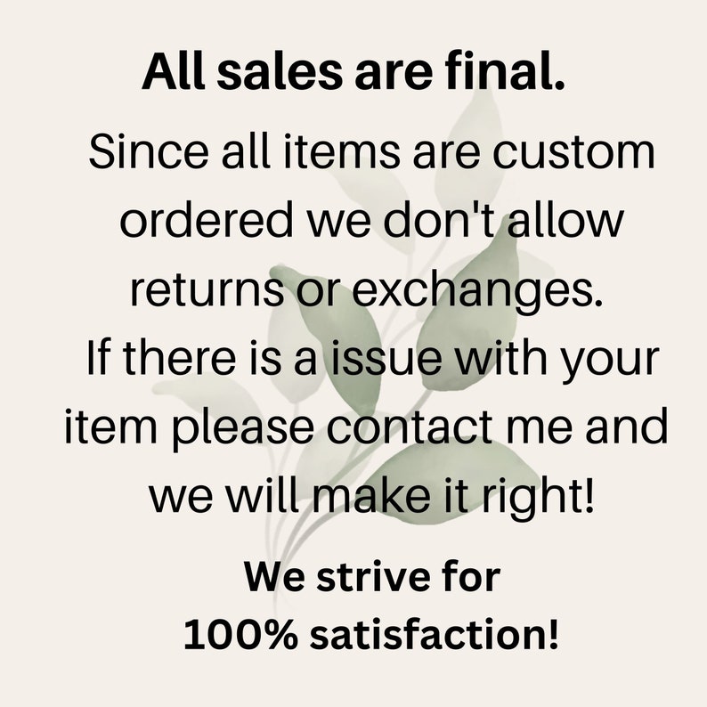 May include: Text graphic with a green leafy background. The text reads: "All sales are final. Since all items are custom ordered we don't allow returns or exchanges. If there is a issue with your item please contact me and we will make it right! We strive for 100% satisfaction!"