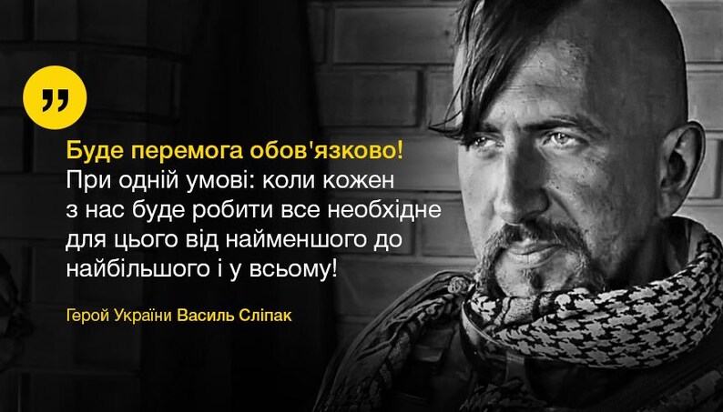 May include: A black and white photo of a man with a quote in Ukrainian. The quote reads: "Буде перемога обов'язково! При одній умові: коли кожен з нас буде робити все необхідне для цього від найменшого до найбільшого і у всьому! Герой України Василь Сліпак"