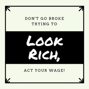 May include: Black and white graphic with white text on a black background. The text reads "Don't go broke trying to look rich, act your wage!"