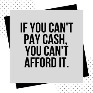 May include: A motivational quote on a gray background with black borders: "If you can't pay cash, you can't afford it."
