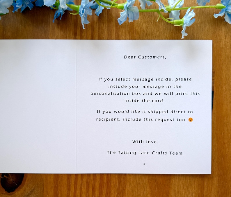 May include: A white card with instructions for customers on how to include a personalized message inside a card. The text reads: "Dear Customers, If you select message inside, please include your message in the personalisation box and we will print this inside the card. If you would like it shipped direct to recipient, include this request too. With love, The Tatting Lace Crafts Team, X."