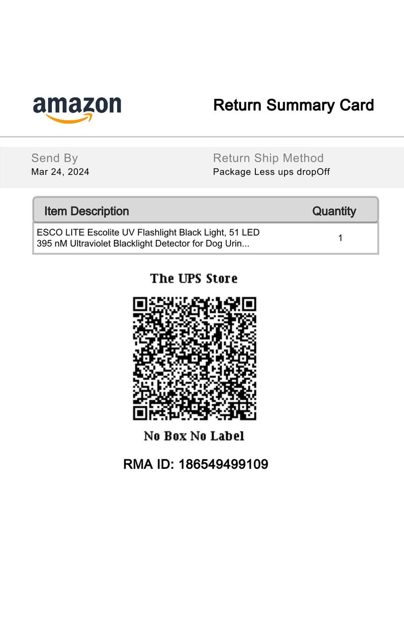 Peut inclure: Une carte de r&eacute;sum&eacute; de retour blanche d'Amazon avec le texte "Return Summary Card" et "Send By Mar 24, 2024". La carte comprend &eacute;galement le texte "Return Ship Method Package Less ups dropOff" et un tableau avec le texte "Item Description" et "Quantity". Le tableau r&eacute;pertorie "ESCO LITE Escolite UV Flashlight Black Light, 51 LED 395 nM Ultraviolet Blacklight Detector for Dog Urin..." avec une quantit&eacute; de "1". La carte comprend &eacute;galement un code QR noir et blanc avec le texte "The UPS Store" et "No Box No Label". La carte comprend &eacute;galement le texte "RMA ID: 186549499109".