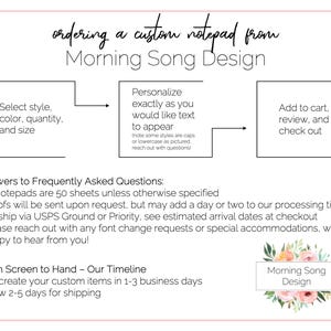 May include: A diagram outlining the steps to order a custom notepad from Morning Song Design. The steps include selecting the style, color, quantity, and size, personalizing the text, adding to cart, reviewing, and checking out. The diagram also includes frequently asked questions and a timeline for creating and shipping the notepad.