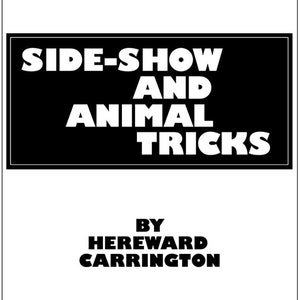 May include: Black and white book cover with the title "Side-Show and Animal Tricks" by Hereward Carrington. The book was published in 1913.