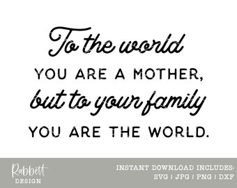 To the world you are a mother, but to your family you are the world Instant Download Mother's Day Gift Sign Design Print Gift for Mom Svg