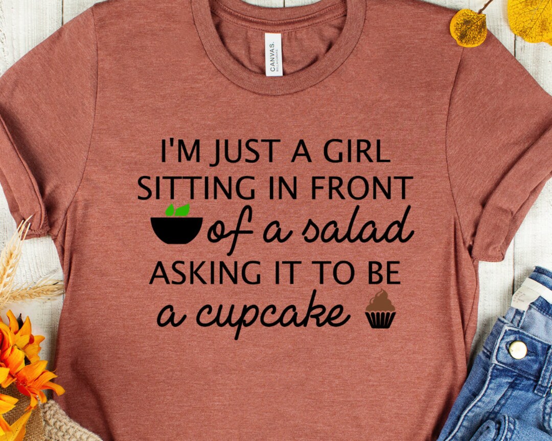 I'm Just a Girl Sitting in Front of a Salad Asking It to Be a Cupcake, Funny Shirt, Funny