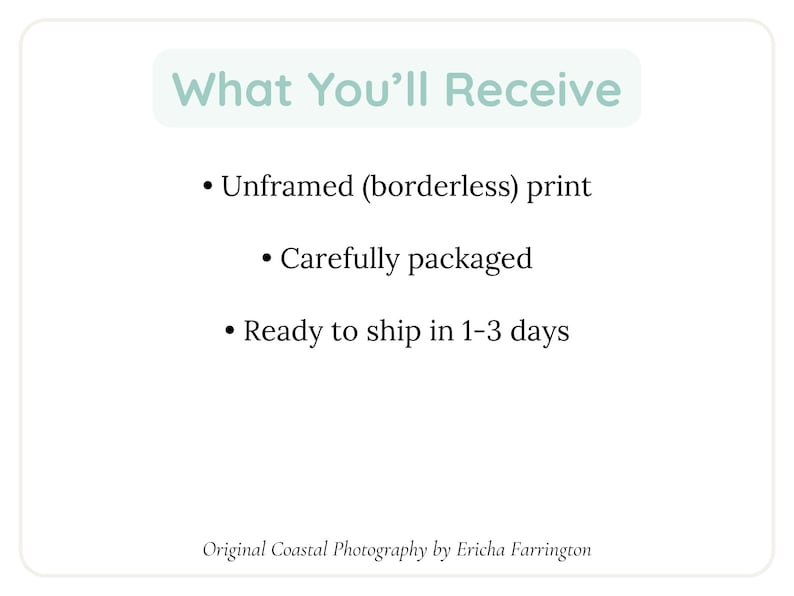 May include: A white background with text that reads "What You'll Receive." The text lists: Unframed (borderless) print, Carefully packaged, and Ready to ship in 1-3 days. The bottom of the image says "Original Coastal Photography by Ericha Farrington."