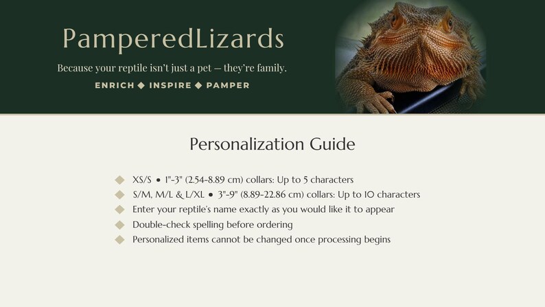 K&ouml;nnte beinhalten: Eine Grafik mit einer Bartagame und dem Text PamperedLizards, Because your reptile isn't just a pet - they're family. ENRICH INSPIRE PAMPER. Ein Personalisierungsleitfaden listet XS/S 2,54-8,89 cm Halsb&auml;nder f&uuml;r 5 Zeichen und S/M, M/L, L/XL 8,89-22,86 cm Halsb&auml;nder f&uuml;r 10 Zeichen.