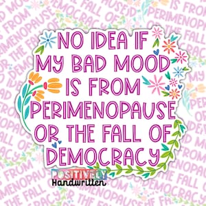 May include: A white sticker with the text "NO IDEA IF MY BAD MOOD IS FROM PERIMENOPAUSE OR THE FALL OF DEMOCRACY" in a pink font. The sticker is decorated with floral and leaf accents and the words "POSITIVELY Handwritten" at the bottom.