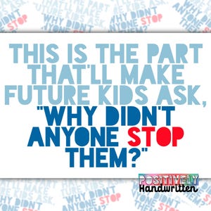 Puede incluir: Un fondo blanco con texto azul y rojo que dice "This is the part that'll make future kids ask, "Why didn't anyone stop them?"  Positively Handwritten está escrito en azul y rojo en la parte inferior de la imagen.