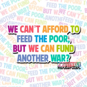 以下が含まれることがあります： さまざまな色で「We can't afford to feed the poor, but we can fund another war?」というテキストが書かれたステッカー。単語は積み重ねられ、白で縁取られており、右下に「Positively Handwritten」と書かれています。