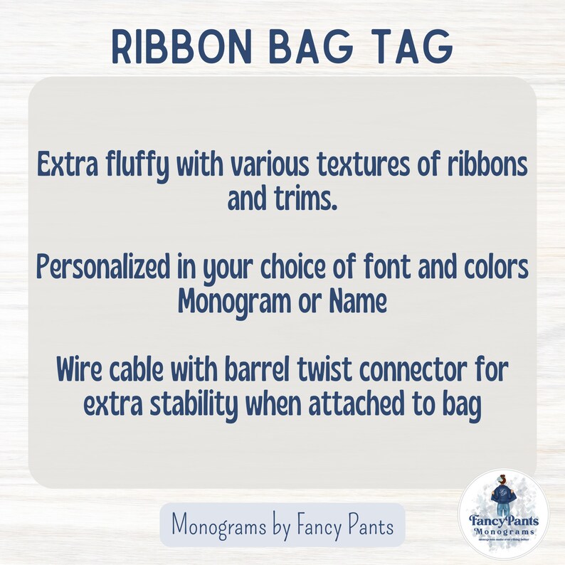May include: A white and blue graphic with the text "RIBBON BAG TAG" in blue. The text below describes the product as "Extra fluffy with various textures of ribbons and trims. Personalised in your choice of font and colours Monogram or Name. Wire cable with barrel twist connector for extra stability when attached to bag." The text at the bottom reads "Monograms by Fancy Pants" and "Fancy Pants Monograms".