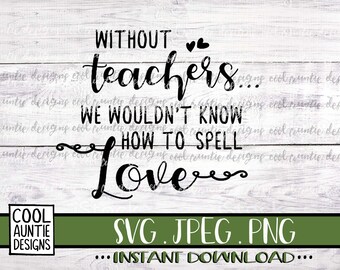 Without Teachers We Wouldn't Know How to Spell Love, Instant Download, SVG, JPEG, PNG, Cricut svg, school svg, teacher gift svg