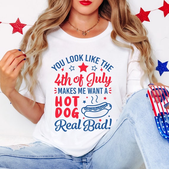 You look like the 4th of July you make me want a hotdog real bad t-shirt.
