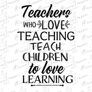 May include: Black and white text graphic that reads "Teachers who love teaching teach children to love learning".