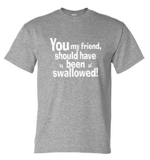 you my friend should have been swallowed shirt