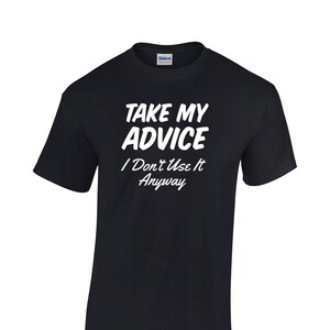 Puede incluir: Camiseta negra con texto blanco que dice "Take My Advice I Don't Use It Anyway".