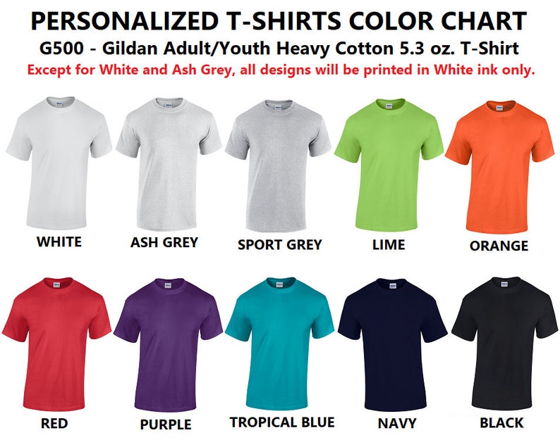 May include: Color chart for Gildan Adult/Youth Heavy Cotton 5.3 oz. T-Shirts.  The chart shows 10 different t-shirt colors: white, ash grey, sport grey, lime, orange, red, purple, tropical blue, navy, and black.  Except for white and ash grey, all designs will be printed in white ink only.