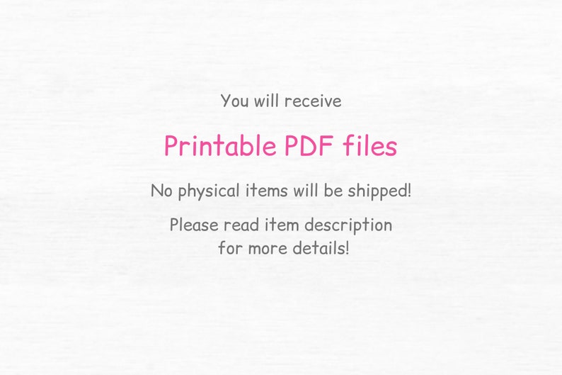 May include: Text on a white background that reads: "You will receive Printable PDF files. No physical items will be shipped! Please read item description for more details!"