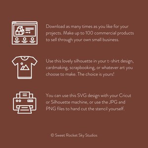 May include: A white line drawing of a computer screen with a box icon, a t-shirt with a mountain icon, and a printer with a paper icon. The text reads: "Download as many times as you like for your projects. Make up to 100 commercial products to sell through your own small business. Use this lovely silhouette in your t-shirt design, cardmaking, scrapbooking, or whatever art you choose to make. The choice is yours! You can use this SVG design with your Cricut or Silhouette machine, or use the JPG and PNG files to hand cut the stencil yourself. &copy; Sweet Rocket Sky Studios"