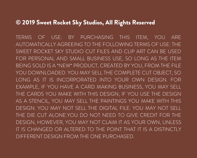 May include: A text document with a brown background and white text outlining the terms of use for purchasing digital files. The text states that the files can be used for personal and small business use, but the digital file cannot be sold. &copy; 2019 Sweet Rocket Sky Studios, All Rights Reserved.