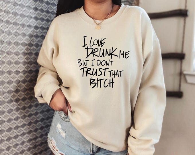 I Love Drunk Me But I Don't Trust That B*tch Sweatshirt