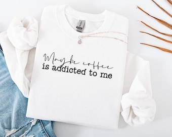 Maybe Coffee Is Addicted To Me Sweatshirt