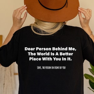 Dear Person Behind Me The World Is A Better Place With You In It,  inspirational shirt, positive message, positive vibe tee, happy mindset