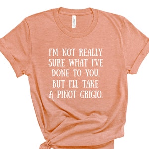 I&#39;m Not Really Sure What I&#39;ve Done To You, But I&#39;ll Take A Pinot Grigio Shirt, Vanderpump Rules Quote