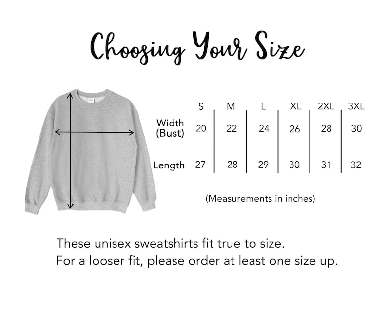 May include: Size chart for unisex sweatshirts with measurements in inches for width (bust) and length. Sizes range from S to 3XL.  "Choosing Your Size" is written at the top of the chart.  "These unisex sweatshirts fit true to size. For a looser fit, please order at least one size up." is written at the bottom of the chart.