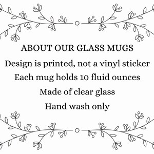 May include: A black and white illustration of a floral design with the text "ABOUT OUR GLASS MUGS" above the text "Design is printed, not a vinyl sticker. Each mug holds 10 fluid ounces. Made of clear glass. Hand wash only."