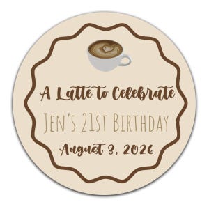 May include: A circular sticker with a beige background and a brown scalloped border. It features a graphic of a latte in a white cup and the text: A Latte to Celebrate, Jen's 21st Birthday, August 3, 2026, written in brown and tan script and print.
