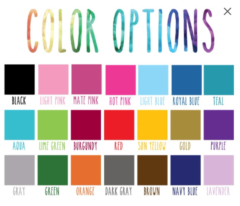 May include: Color options chart with 18 color swatches. The colors are: black, light pink, mate pink, hot pink, light blue, royal blue, teal, aqua, lime green, burgundy, red, sun yellow, gold, purple, gray, green, orange, dark gray, brown, navy blue, and lavender.