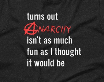 Turns Out Anarchy Isn't as Much Fun as I Thought It Would Be T-shirt